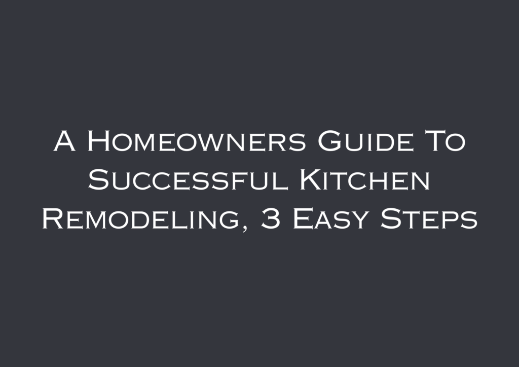 A Homeowners Guide To Successful Kitchen Remodeling, 3 Easy Steps