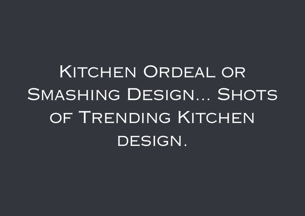 Kitchen Ordeal or Smashing Design… Shots of Trending Kitchen design.