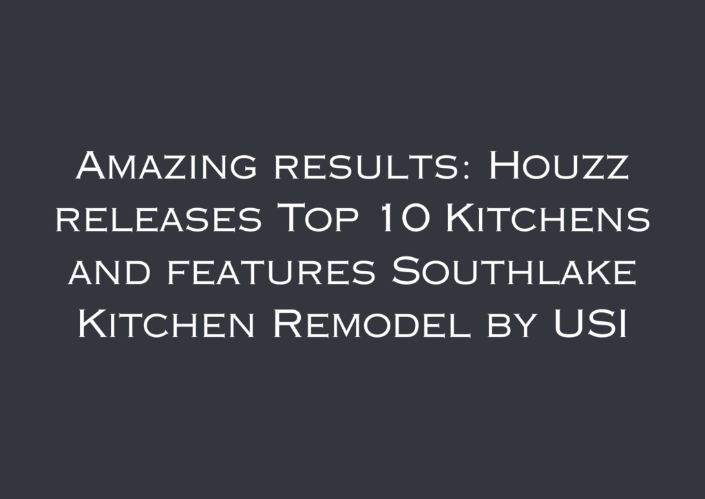 Amazing results: Houzz releases Top 10 Kitchens and features Southlake Kitchen Remodel by USI